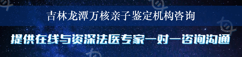 吉林龙潭万核亲子鉴定机构咨询